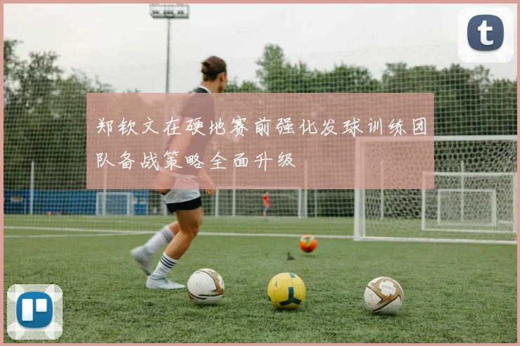 郑钦文在硬地赛前强化发球训练团队备战策略全面升级
