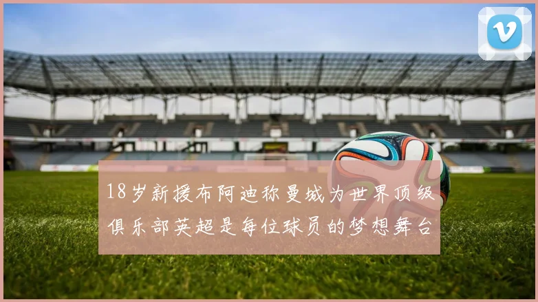 18岁新援布阿迪称曼城为世界顶级俱乐部英超是每位球员的梦想舞台