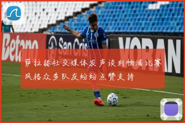 萨拉赫社交媒体发声谈利物浦比赛风格众多队友纷纷点赞支持