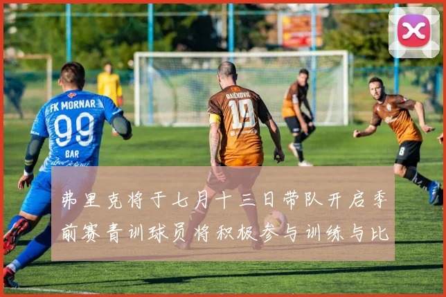 弗里克将于七月十三日带队开启季前赛青训球员将积极参与训练与比赛