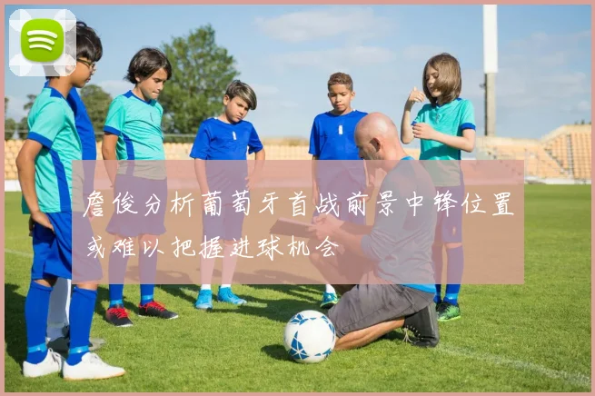 詹俊分析葡萄牙首战前景中锋位置或难以把握进球机会