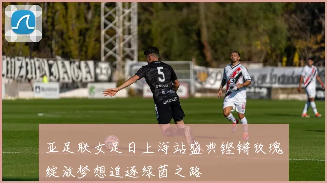 亚足联女足日上海站盛典铿锵玫瑰绽放梦想追逐绿茵之路