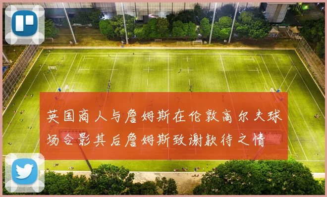 英国商人与詹姆斯在伦敦高尔夫球场合影其后詹姆斯致谢款待之情