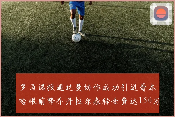 罗马诺报道达曼协作成功引进哥本哈根前锋乔丹拉尔森转会费达150万美元