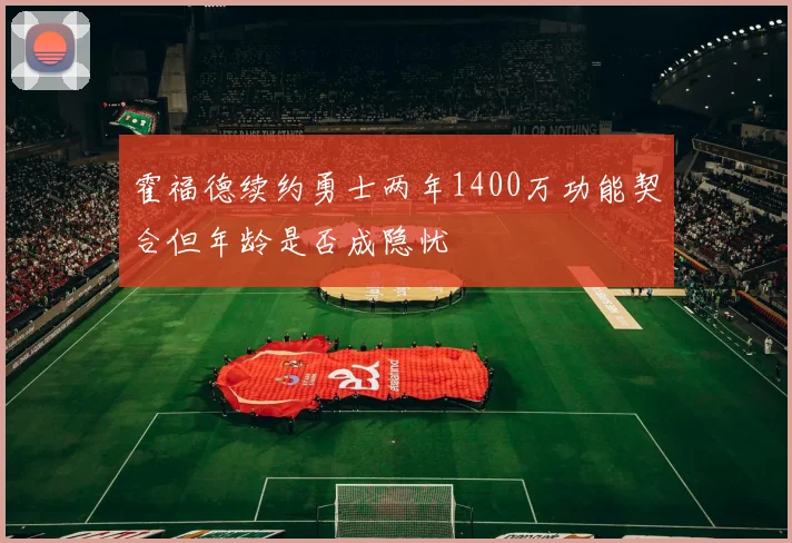 霍福德续约勇士两年1400万功能契合但年龄是否成隐忧