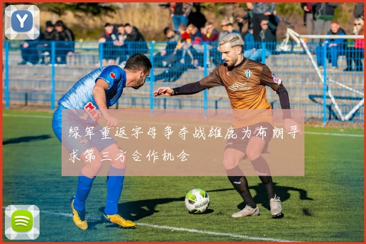 绿军重返字母争夺战雄鹿为布朗寻求第三方合作机会