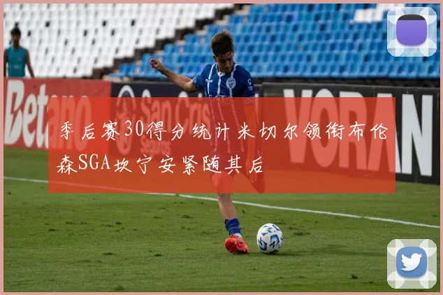 季后赛30得分统计米切尔领衔布伦森SGA坎宁安紧随其后