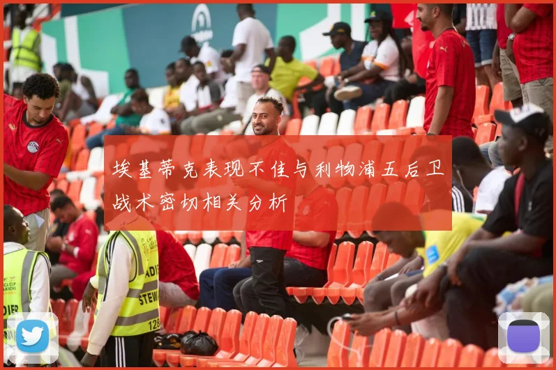 埃基蒂克表现不佳与利物浦五后卫战术密切相关分析