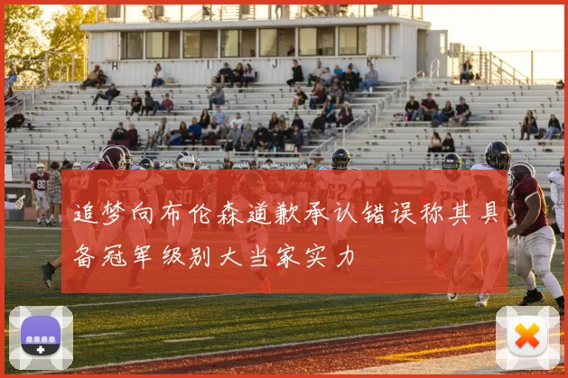 追梦向布伦森道歉承认错误称其具备冠军级别大当家实力