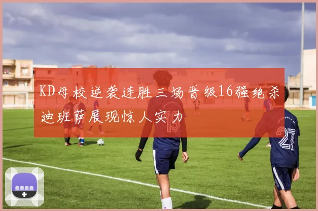 KD母校逆袭连胜三场晋级16强绝杀迪班萨展现惊人实力