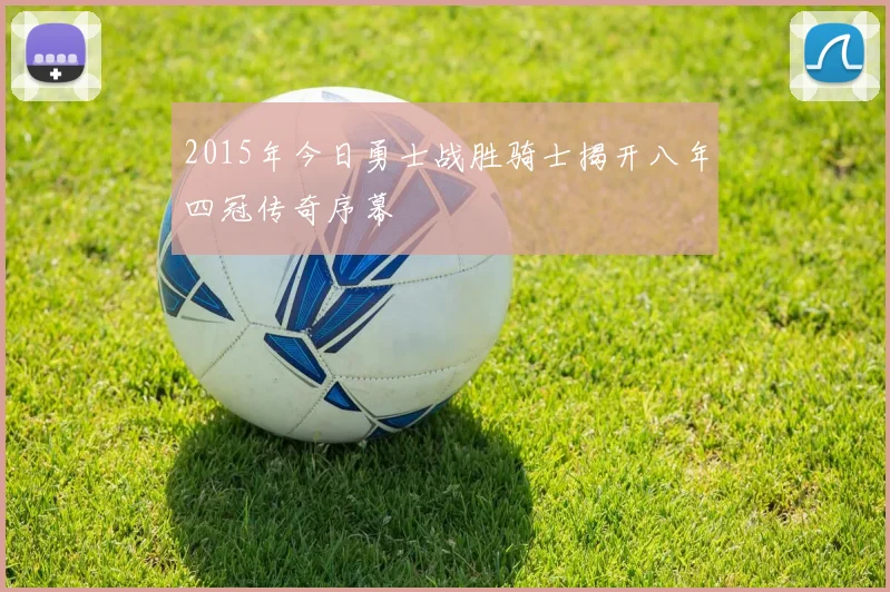 2015年今日勇士战胜骑士揭开八年四冠传奇序幕