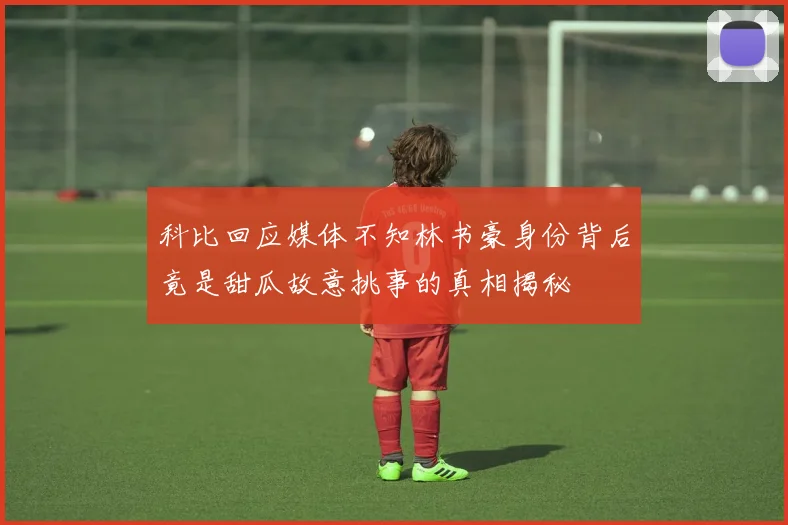 科比回应媒体不知林书豪身份背后竟是甜瓜故意挑事的真相揭秘