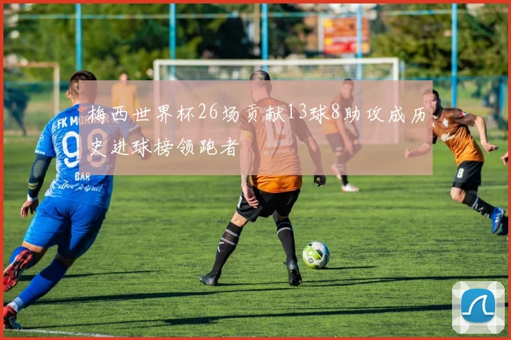 梅西世界杯26场贡献13球8助攻成历史进球榜领跑者