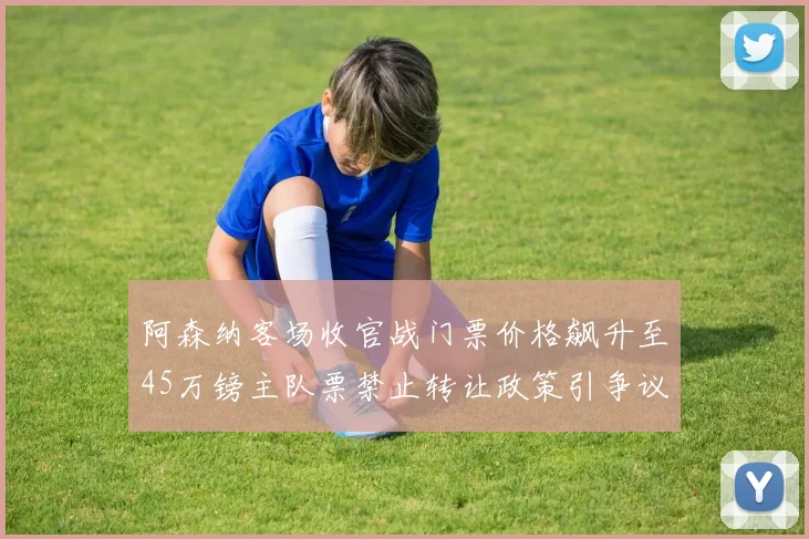 阿森纳客场收官战门票价格飙升至45万镑主队票禁止转让政策引争议
