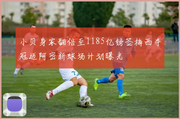 小贝身家翻倍至1185亿镑签梅西夺冠迈阿密新球场计划曝光