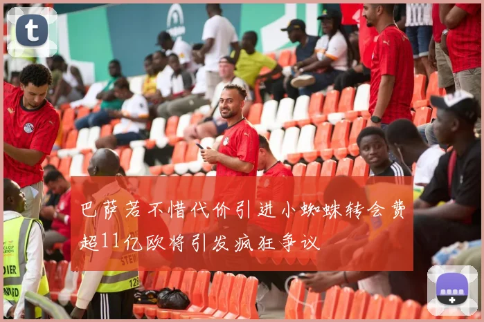 巴萨若不惜代价引进小蜘蛛转会费超11亿欧将引发疯狂争议