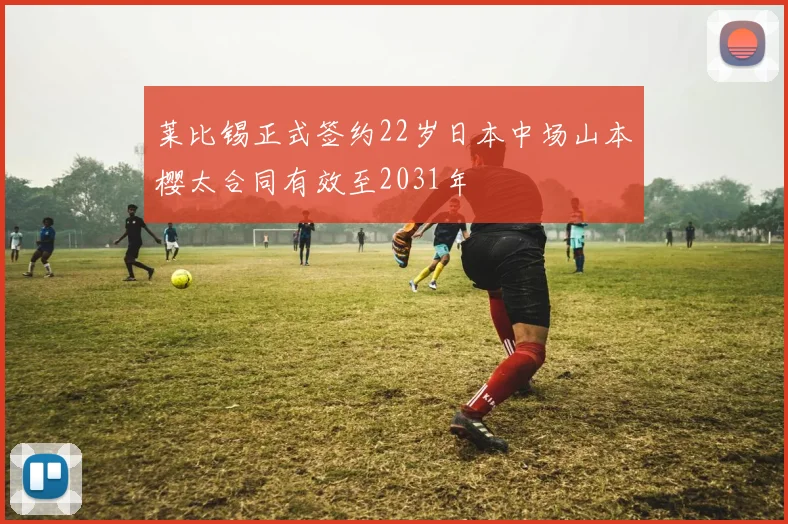 莱比锡正式签约22岁日本中场山本樱太合同有效至2031年