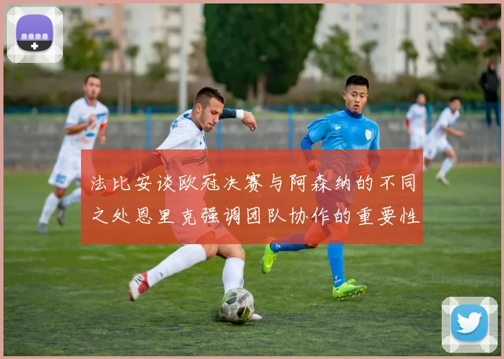 法比安谈欧冠决赛与阿森纳的不同之处恩里克强调团队协作的重要性