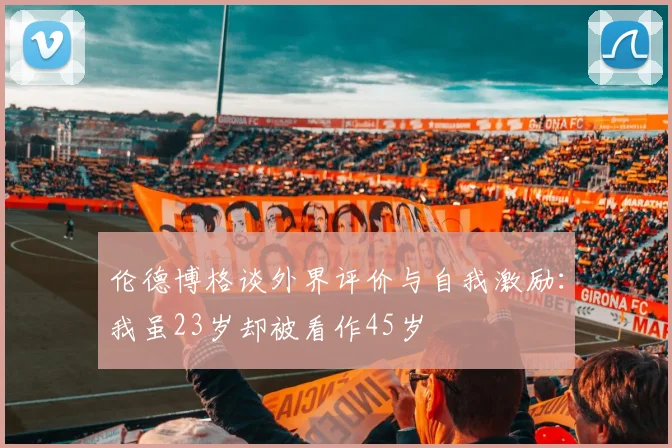 伦德博格谈外界评价与自我激励：我虽23岁却被看作45岁