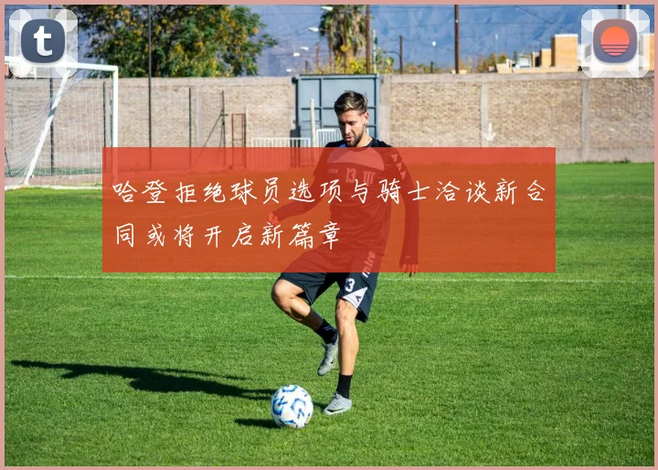 哈登拒绝球员选项与骑士洽谈新合同或将开启新篇章