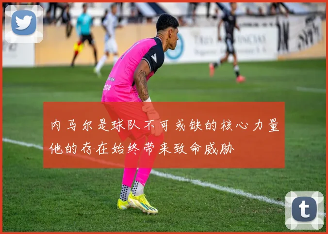 内马尔是球队不可或缺的核心力量他的存在始终带来致命威胁