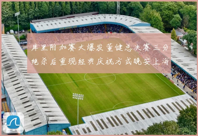 库里附加赛大爆发董健总决赛三分绝杀后重现经典庆祝方式晚安上海