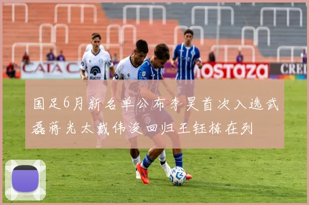 国足6月新名单公布李昊首次入选武磊蒋光太戴伟浚回归王钰栋在列