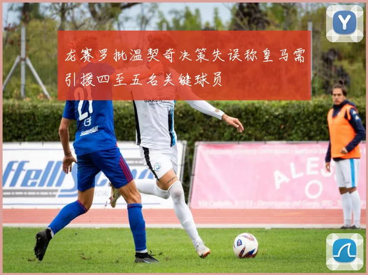 龙赛罗批温契奇决策失误称皇马需引援四至五名关键球员