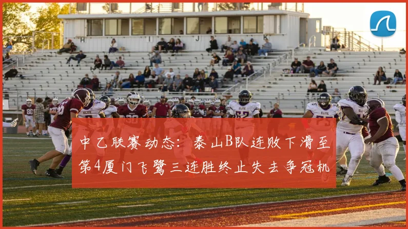 中乙联赛动态：泰山B队连败下滑至第4厦门飞鹭三连胜终止失去争冠机会