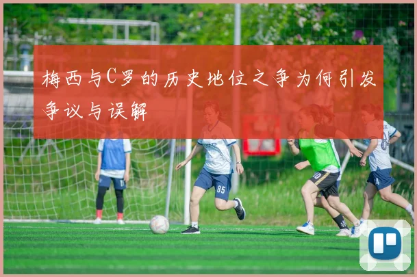 梅西与C罗的历史地位之争为何引发争议与误解