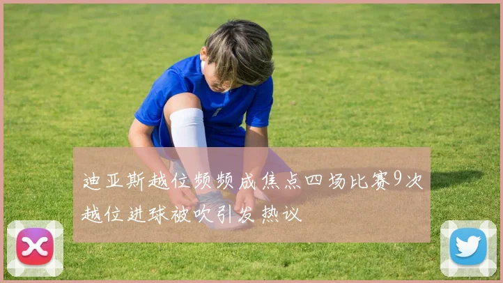 迪亚斯越位频频成焦点四场比赛9次越位进球被吹引发热议