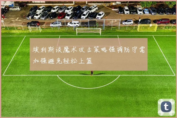 埃利斯谈魔术攻击策略强调防守需加强避免轻松上篮