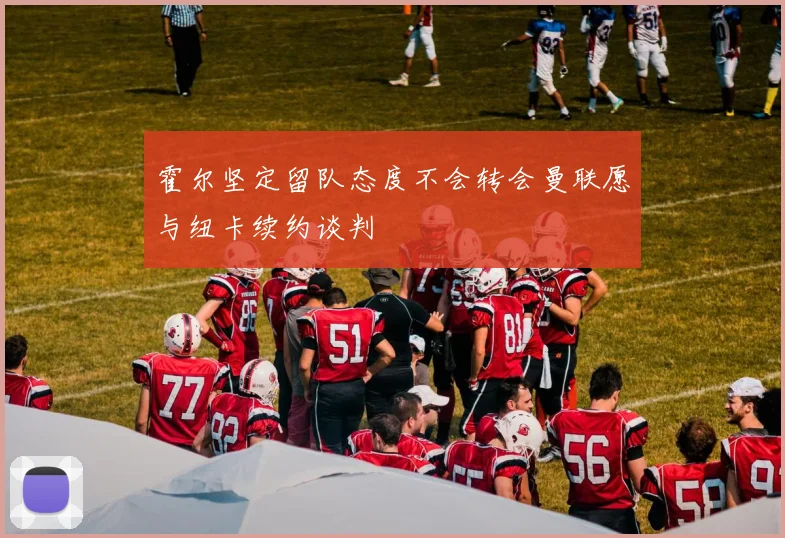 霍尔坚定留队态度不会转会曼联愿与纽卡续约谈判
