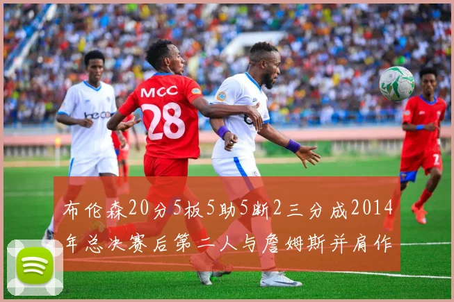布伦森20分5板5助5断2三分成2014年总决赛后第二人与詹姆斯并肩作战